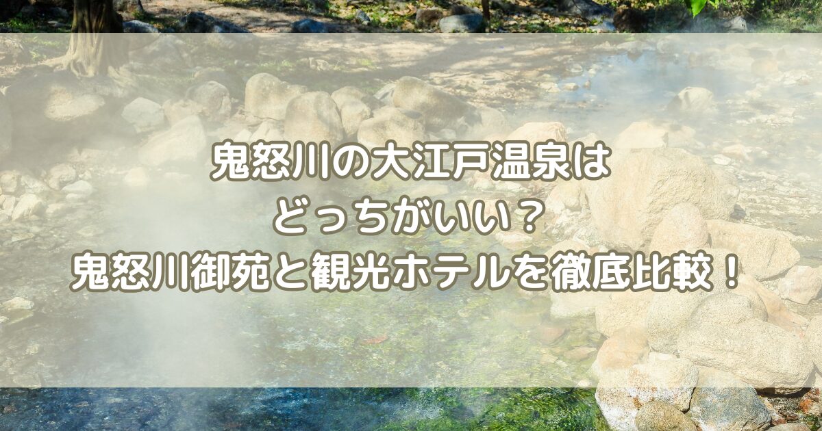 鬼怒川の大江戸温泉はどっちがいい？